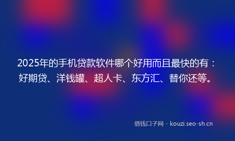 2025年的手机贷款软件哪个好用而且最快的有：好期贷、洋钱罐、超人卡、东方汇、替你还等。