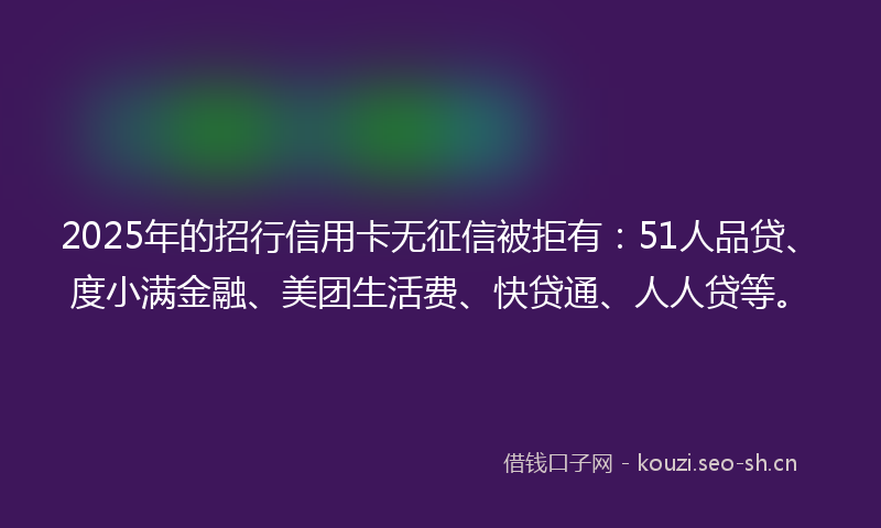 2025年的招行信用卡无征信被拒有：51人品贷、度小满金融、美团生活费、快贷通、人人贷等。