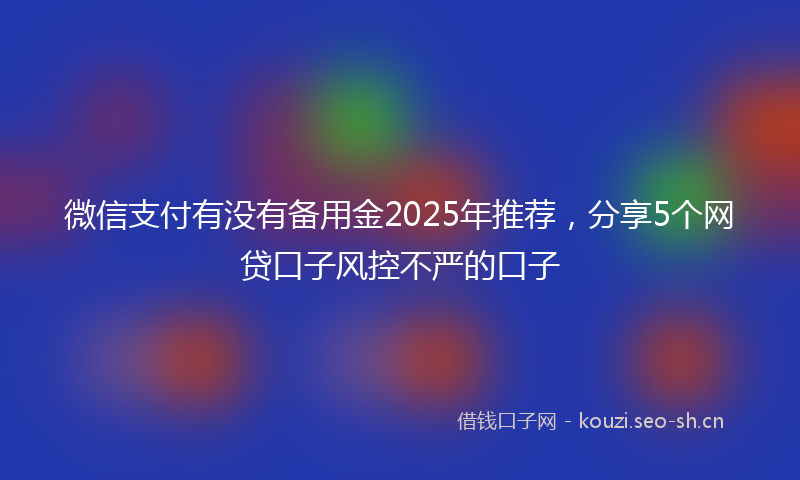 微信支付有没有备用金2025年推荐，分享5个网贷口子风控不严的口子