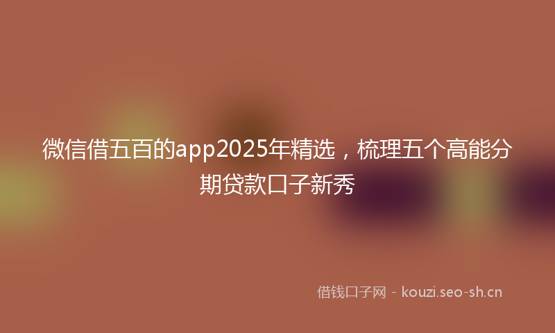 微信借五百的app2025年精选，梳理五个高能分期贷款口子新秀