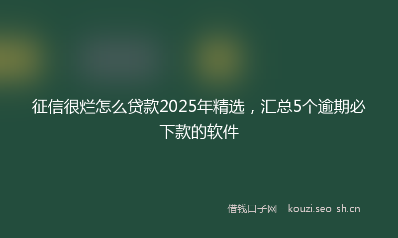 征信很烂怎么贷款2025年精选，汇总5个逾期必下款的软件