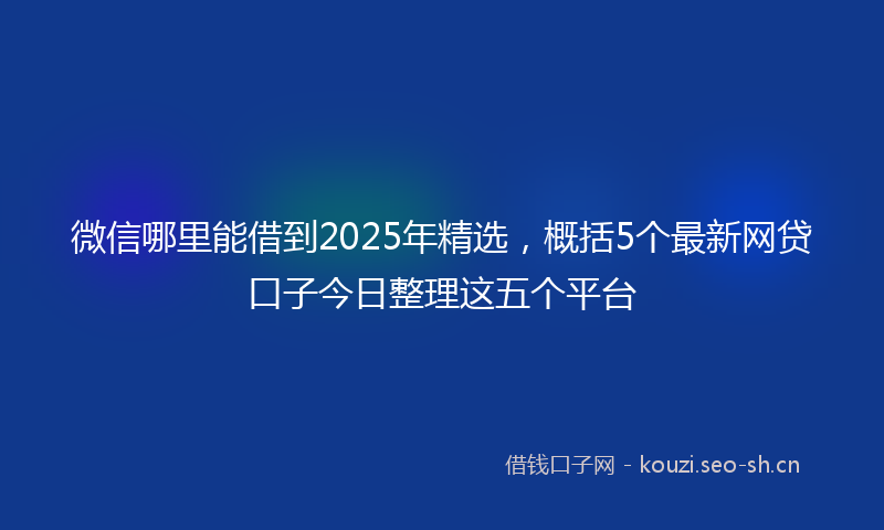 微信哪里能借到2025年精选，概括5个最新网贷口子今日整理这五个平台