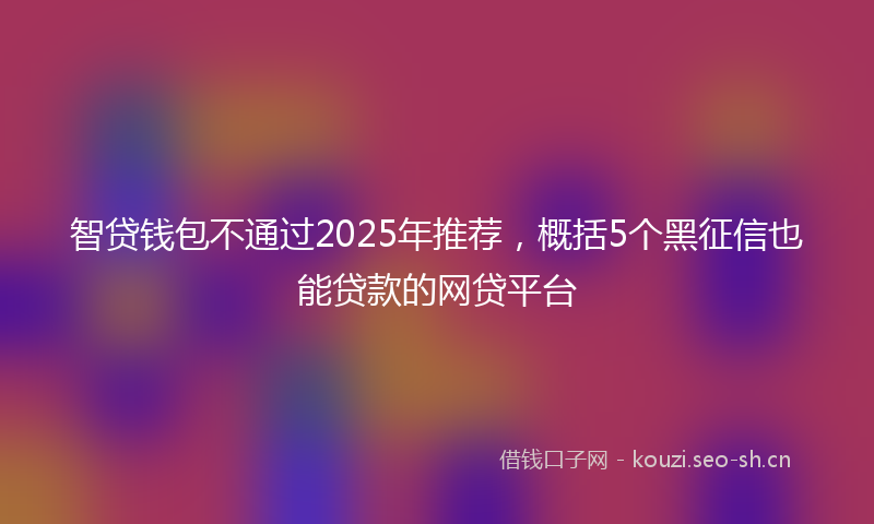 智贷钱包不通过2025年推荐，概括5个黑征信也能贷款的网贷平台