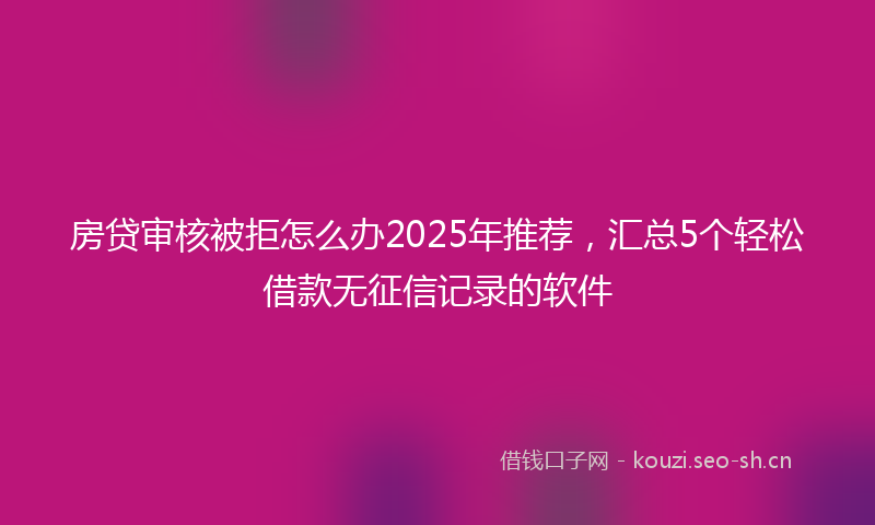 房贷审核被拒怎么办2025年推荐，汇总5个轻松借款无征信记录的软件