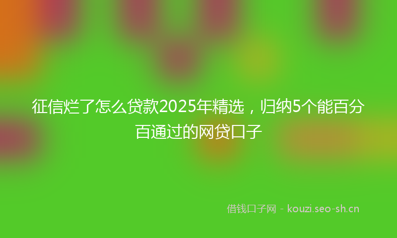 征信烂了怎么贷款2025年精选，归纳5个能百分百通过的网贷口子