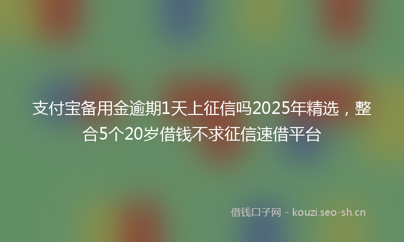 支付宝备用金逾期1天上征信吗2025年精选，整合5个20岁借钱不求征信速借平台