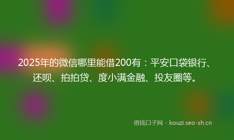 2025年的微信哪里能借200有：平安口袋银行、还呗、拍拍贷、度小满金融、投友圈等。