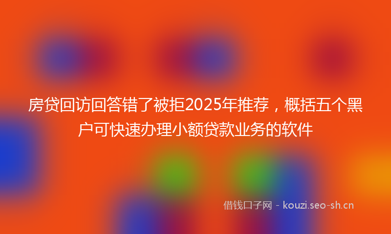 房贷回访回答错了被拒2025年推荐，概括五个黑户可快速办理小额贷款业务的软件