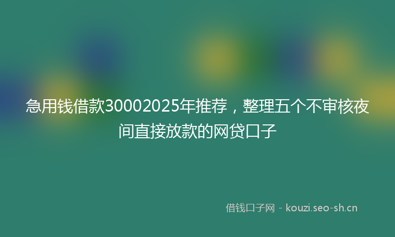 急用钱借款30002025年推荐，整理五个不审核夜间直接放款的网贷口子