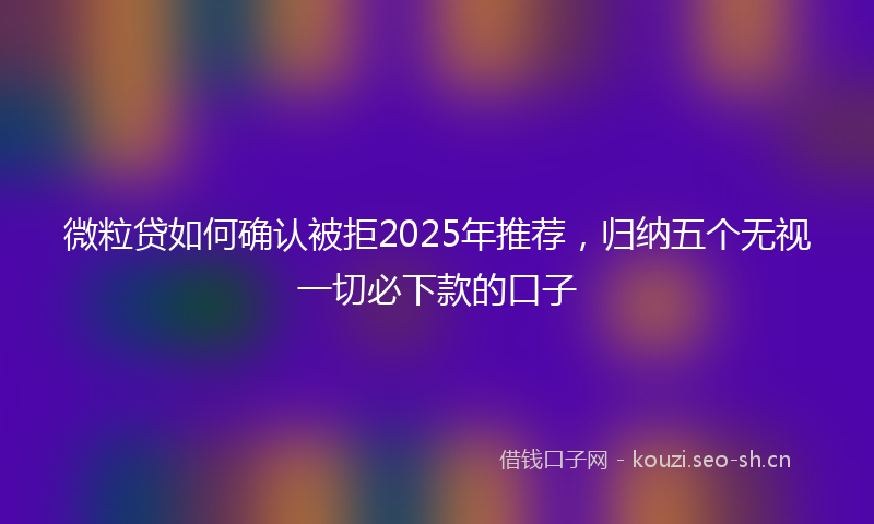 微粒贷如何确认被拒2025年推荐，归纳五个无视一切必下款的口子