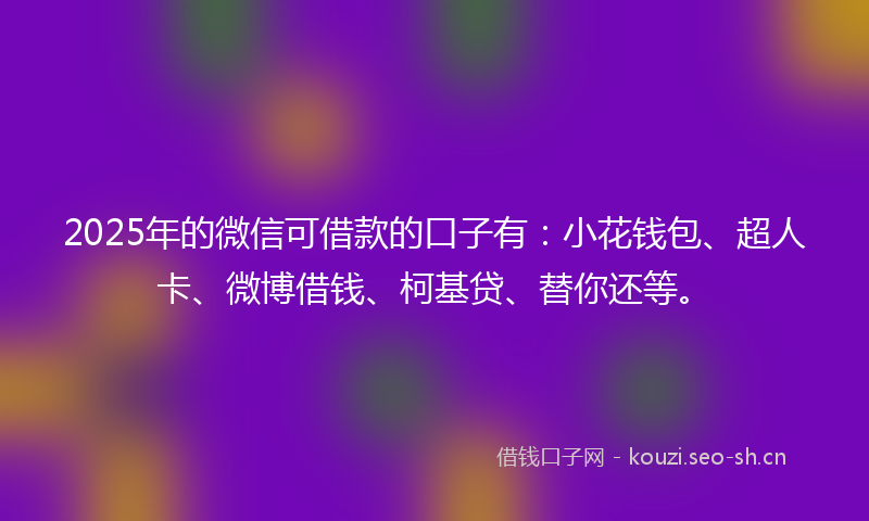2025年的微信可借款的口子有：小花钱包、超人卡、微博借钱、柯基贷、替你还等。