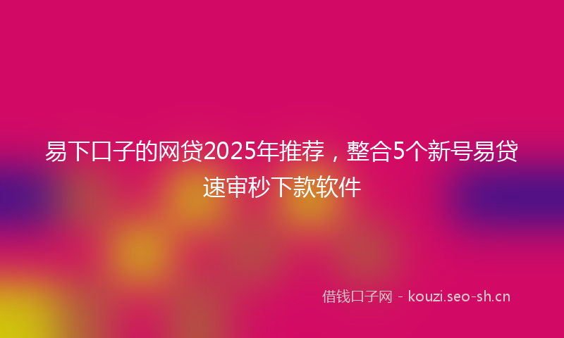 易下口子的网贷2025年推荐，整合5个新号易贷速审秒下款软件