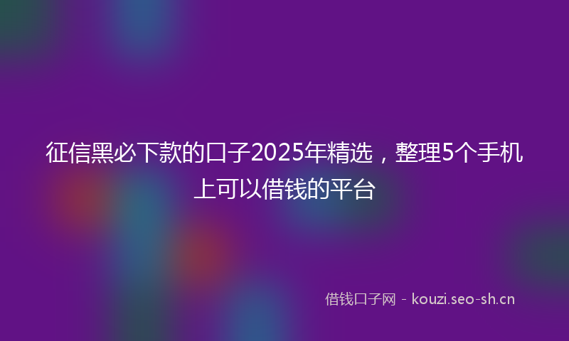 征信黑必下款的口子2025年精选，整理5个手机上可以借钱的平台