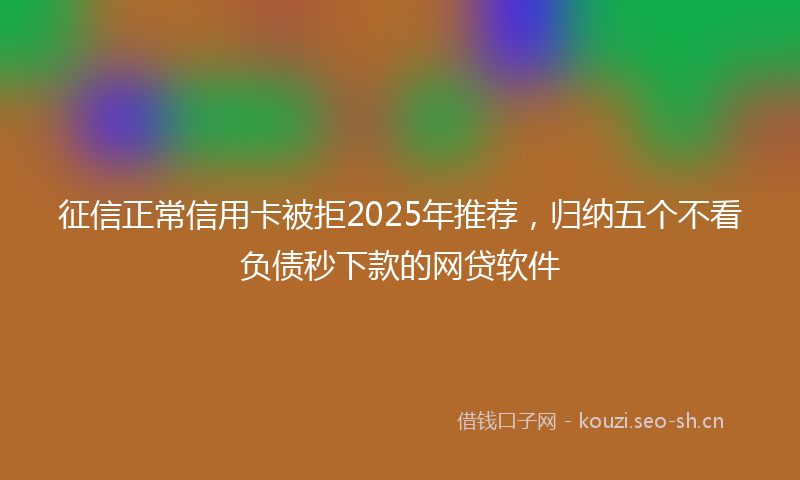 征信正常信用卡被拒2025年推荐，归纳五个不看负债秒下款的网贷软件