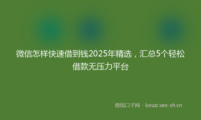 微信怎样快速借到钱2025年精选，汇总5个轻松借款无压力平台