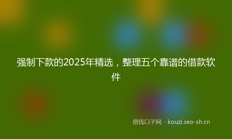 强制下款的2025年精选，整理五个靠谱的借款软件
