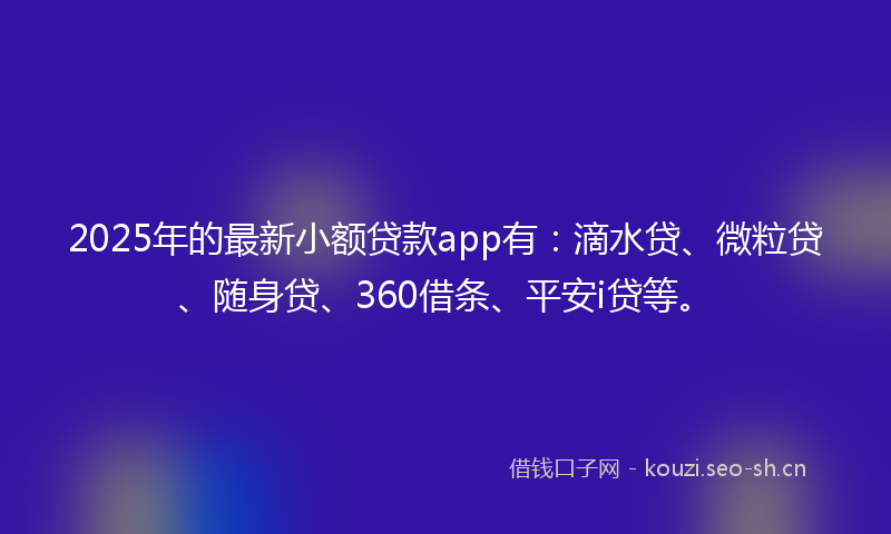 2025年的最新小额贷款app有：滴水贷、微粒贷、随身贷、360借条、平安i贷等。