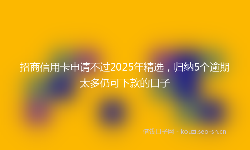 招商信用卡申请不过2025年精选，归纳5个逾期太多仍可下款的口子