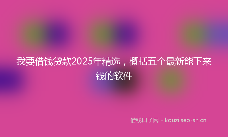 我要借钱贷款2025年精选，概括五个最新能下来钱的软件