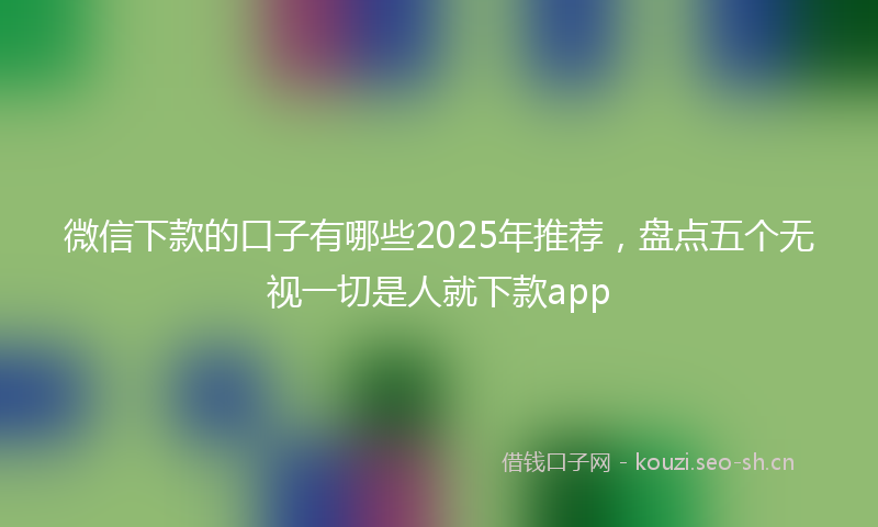 微信下款的口子有哪些2025年推荐，盘点五个无视一切是人就下款app