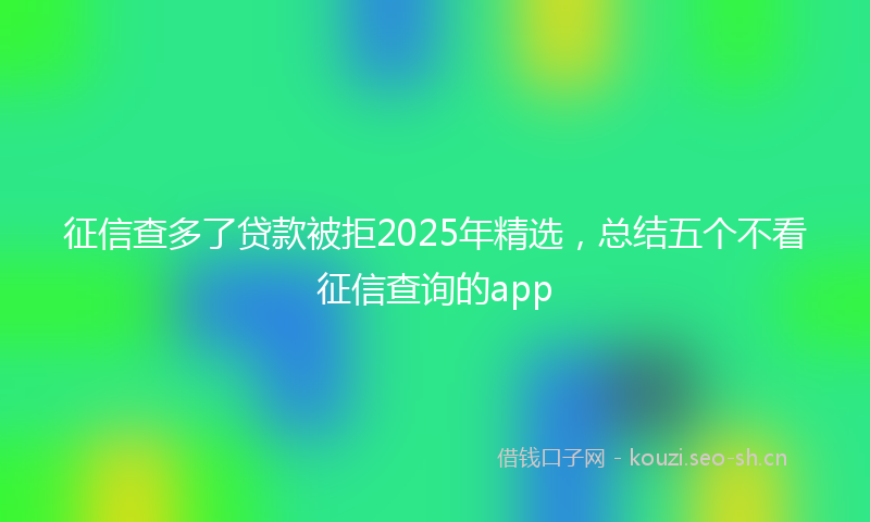 征信查多了贷款被拒2025年精选，总结五个不看征信查询的app