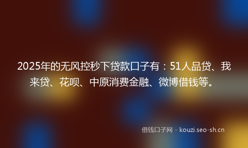 2025年的无风控秒下贷款口子有：51人品贷、我来贷、花呗、中原消费金融、微博借钱等。