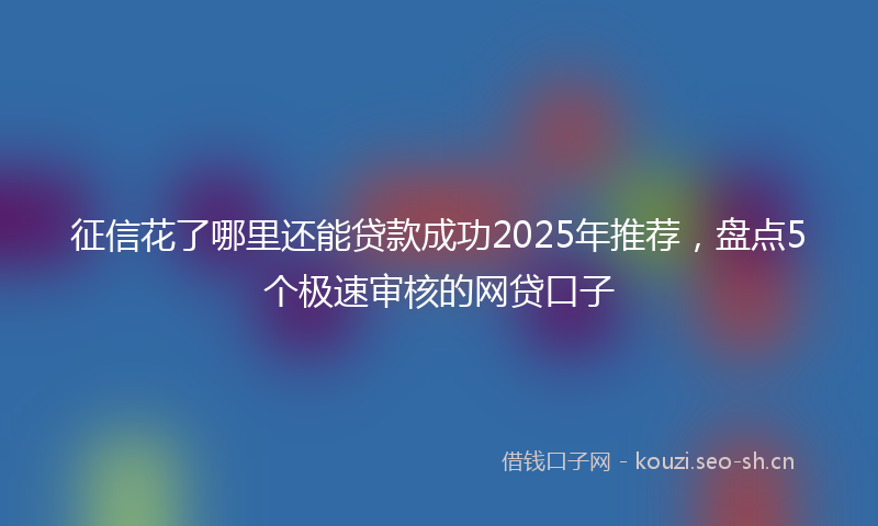 征信花了哪里还能贷款成功2025年推荐，盘点5个极速审核的网贷口子