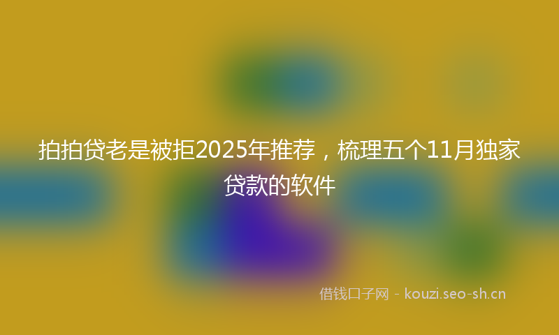 拍拍贷老是被拒2025年推荐，梳理五个11月独家贷款的软件