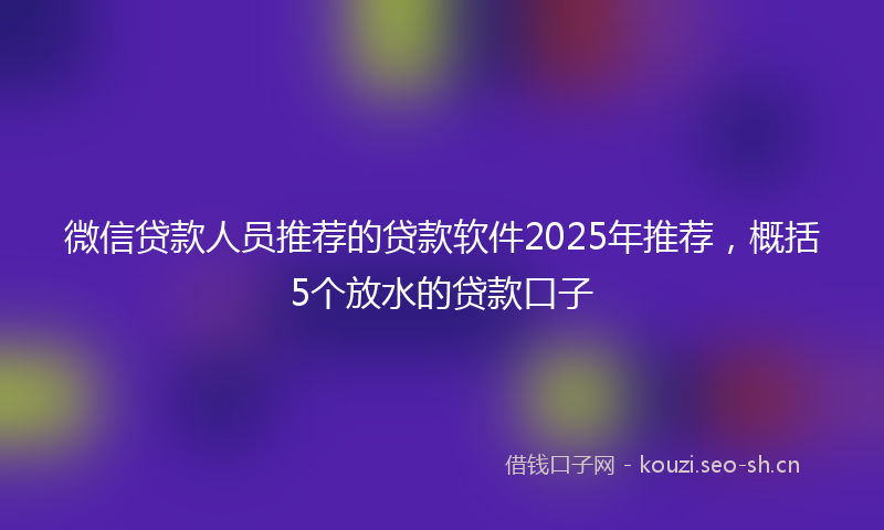 微信贷款人员推荐的贷款软件2025年推荐，概括5个放水的贷款口子