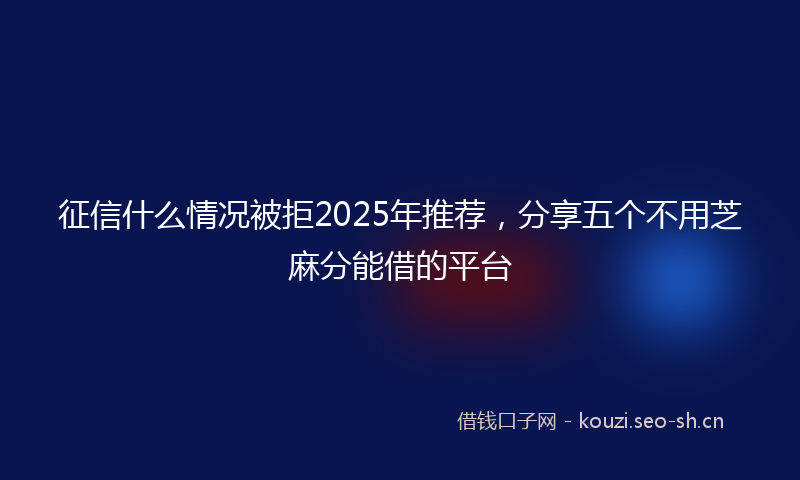 征信什么情况被拒2025年推荐，分享五个不用芝麻分能借的平台
