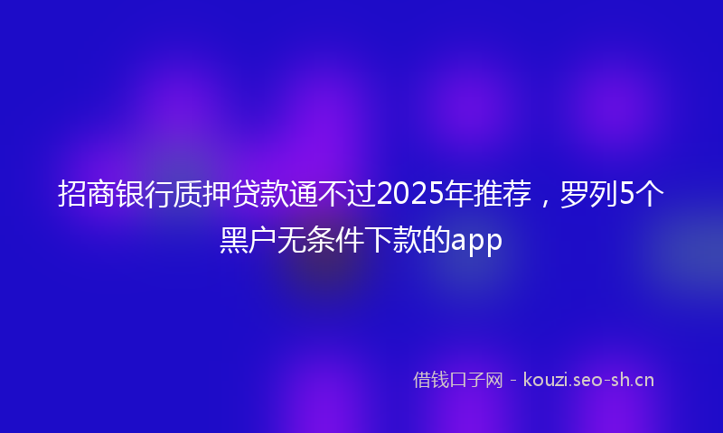 招商银行质押贷款通不过2025年推荐，罗列5个黑户无条件下款的app