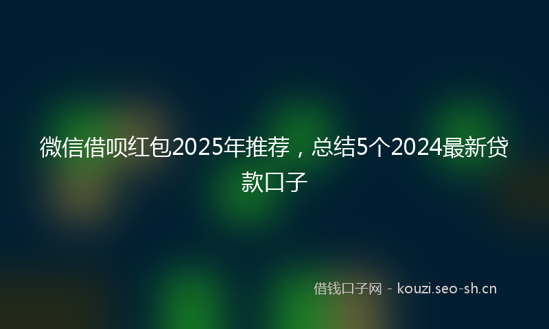 微信借呗红包2025年推荐，总结5个2024最新贷款口子