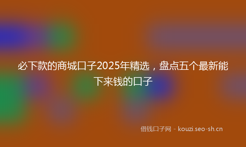 必下款的商城口子2025年精选，盘点五个最新能下来钱的口子
