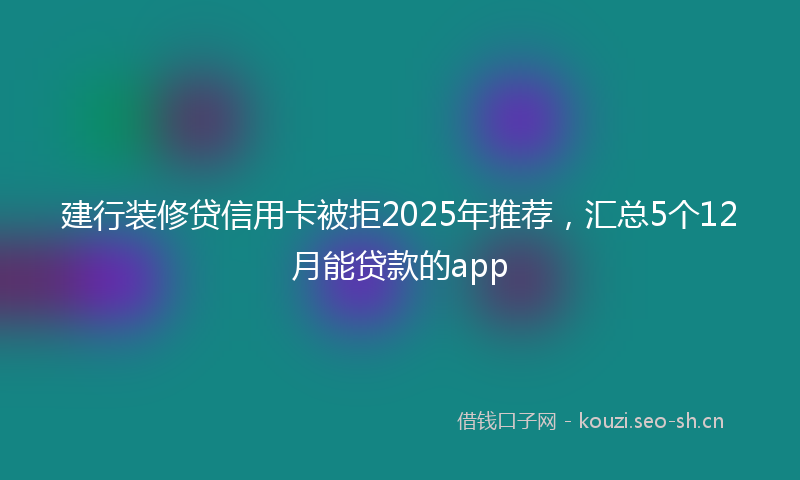 建行装修贷信用卡被拒2025年推荐，汇总5个12月能贷款的app