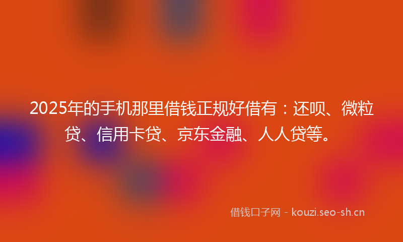 2025年的手机那里借钱正规好借有：还呗、微粒贷、信用卡贷、京东金融、人人贷等。
