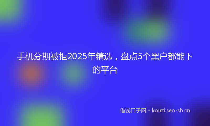 手机分期被拒2025年精选，盘点5个黑户都能下的平台