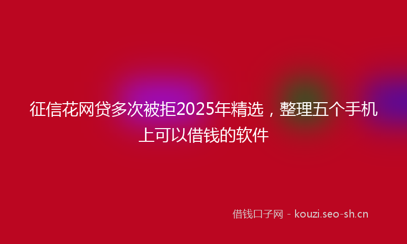 征信花网贷多次被拒2025年精选，整理五个手机上可以借钱的软件