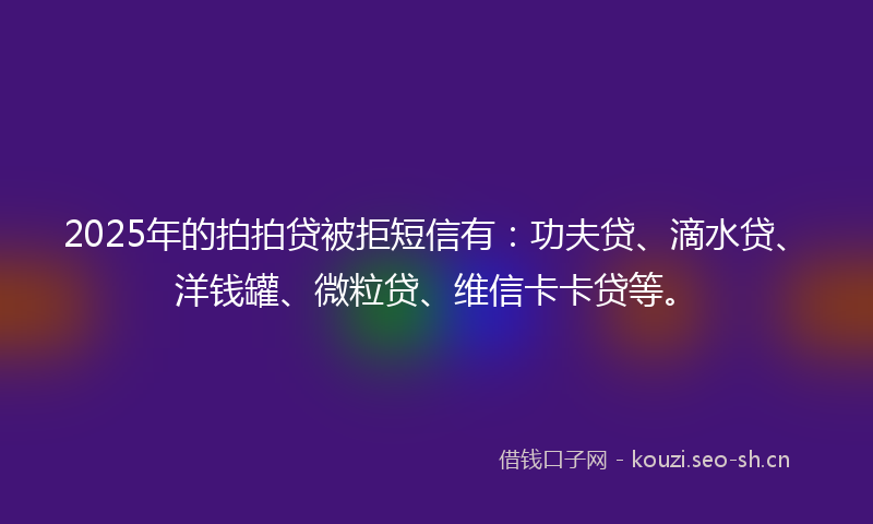 2025年的拍拍贷被拒短信有：功夫贷、滴水贷、洋钱罐、微粒贷、维信卡卡贷等。