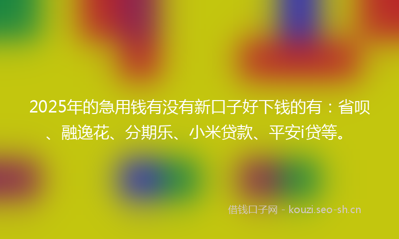2025年的急用钱有没有新口子好下钱的有：省呗、融逸花、分期乐、小米贷款、平安i贷等。