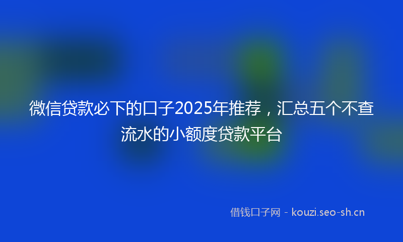 微信贷款必下的口子2025年推荐,汇总五个不查流水的小额度贷款平台