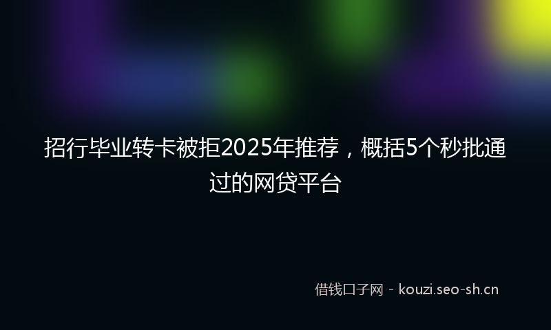 招行毕业转卡被拒2025年推荐，概括5个秒批通过的网贷平台