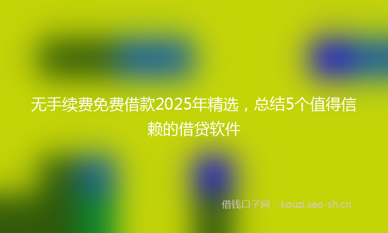 无手续费免费借款2025年精选,总结5个值得信赖的借贷软件