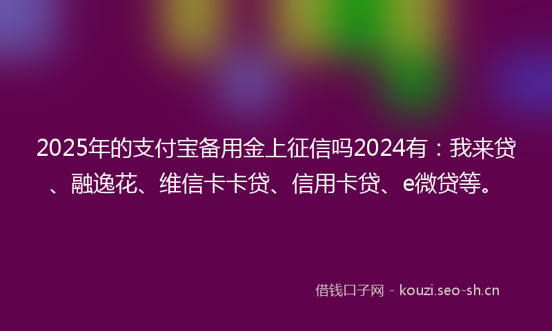 2025年的支付宝备用金上征信吗2024有：我来贷、融逸花、维信卡卡贷、信用卡贷、e微贷等。