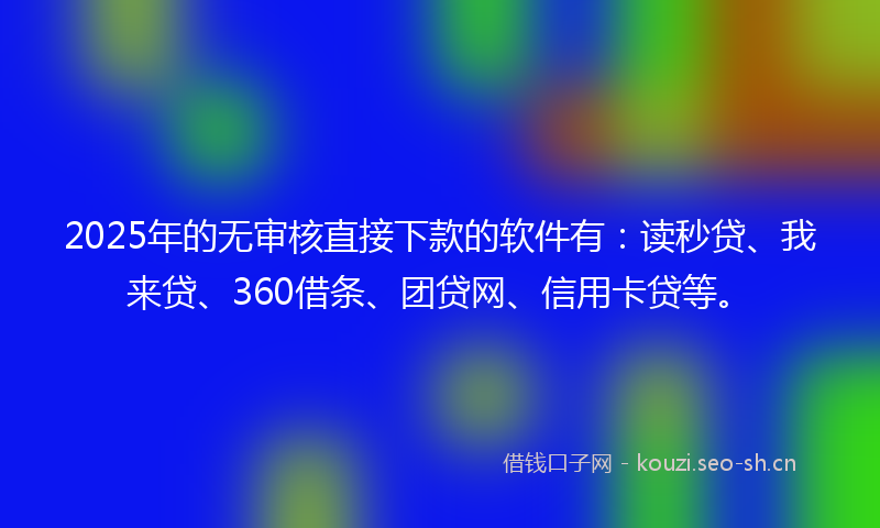 2025年的无审核直接下款的软件有：读秒贷、我来贷、360借条、团贷网、信用卡贷等。