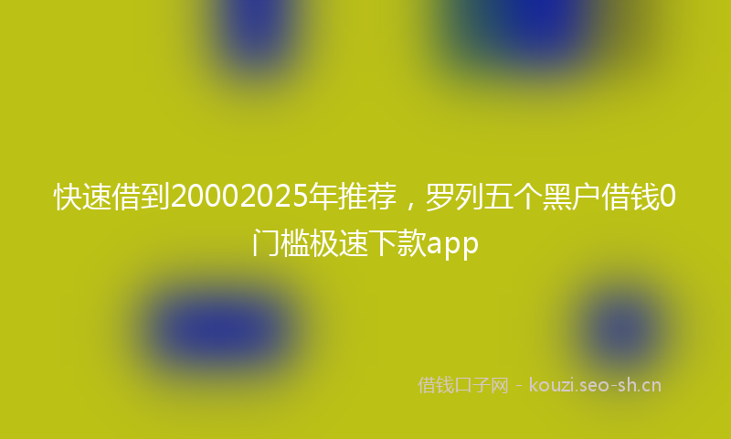 快速借到20002025年推荐，罗列五个黑户借钱0门槛极速下款app