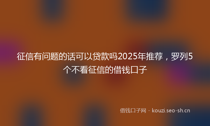 征信有问题的话可以贷款吗2025年推荐，罗列5个不看征信的借钱口子