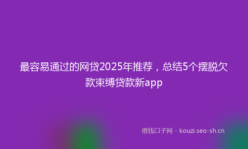 最容易通过的网贷2025年推荐，总结5个摆脱欠款束缚贷款新app