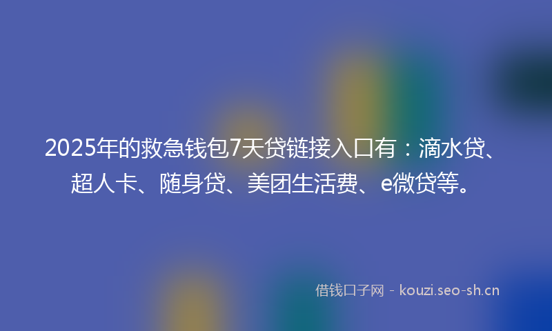 2025年的救急钱包7天贷链接入口有：滴水贷、超人卡、随身贷、美团生活费、e微贷等。