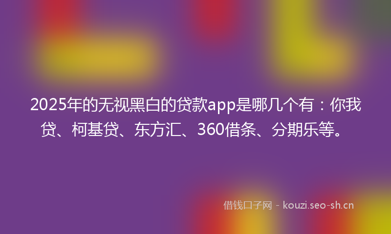 2025年的无视黑白的贷款app是哪几个有：你我贷、柯基贷、东方汇、360借条、分期乐等。
