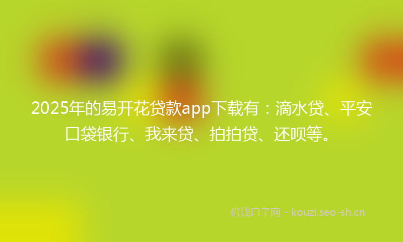 2025年的易开花贷款app下载有：滴水贷、平安口袋银行、我来贷、拍拍贷、还呗等。